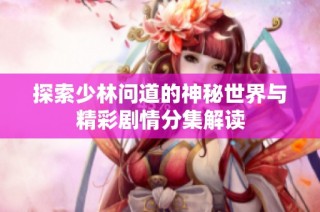 探索少林问道的神秘世界与精彩剧情分集解读