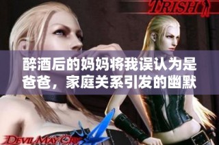 醉酒后的妈妈将我误认为是爸爸，家庭关系引发的幽默故事
