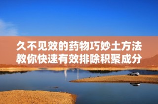久不见效的药物巧妙土方法教你快速有效排除积聚成分