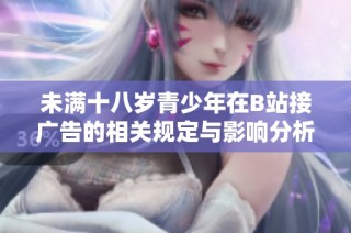 未满十八岁青少年在B站接广告的相关规定与影响分析