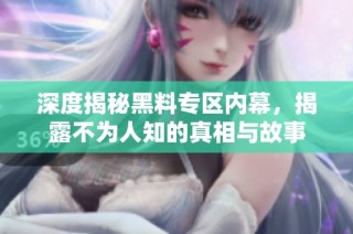 深度揭秘黑料专区内幕，揭露不为人知的真相与故事