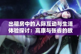 出租房中的人际互动与生活体验探讨：高康与张睿的故事