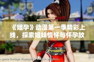 《姐孕》动漫第一季精彩上线，探索姐妹情怀与怀孕故事的奇妙旅程