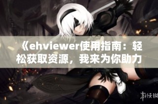 《ehviewer使用指南：轻松获取资源，我来为你助力》
