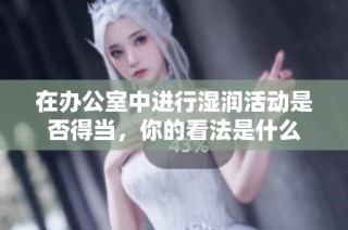 在办公室中进行湿润活动是否得当，你的看法是什么