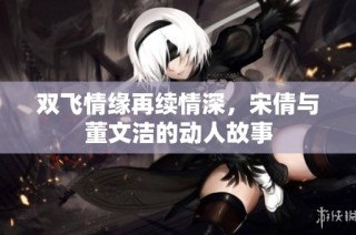 双飞情缘再续情深，宋倩与董文洁的动人故事