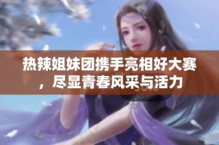 热辣姐妹团携手亮相好大赛，尽显青春风采与活力