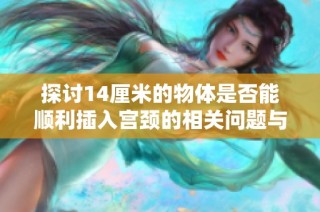 探讨14厘米的物体是否能顺利插入宫颈的相关问题与风险