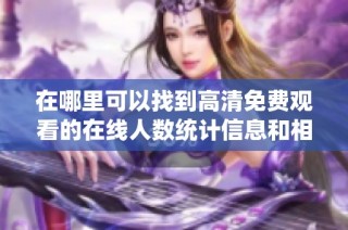 在哪里可以找到高清免费观看的在线人数统计信息和相关资源解析