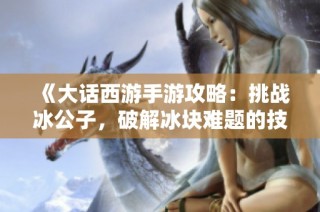《大话西游手游攻略：挑战冰公子，破解冰块难题的技巧与心得》