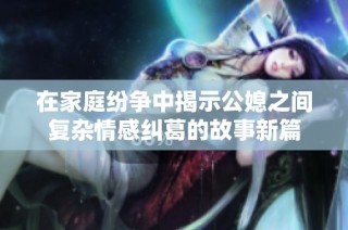 在家庭纷争中揭示公媳之间复杂情感纠葛的故事新篇