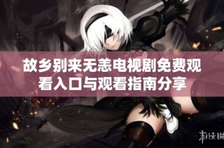 故乡别来无恙电视剧免费观看入口与观看指南分享
