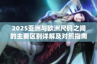 2025亚洲与欧洲尺码之间的主要区别详解及对照指南