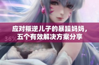 应对叛逆儿子的暴躁妈妈，五个有效解决方案分享