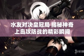 水友对决皇冠局 揭秘神奇上岛攻防战的精彩瞬间