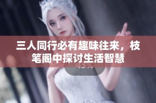 三人同行必有趣味往来，枝笔阁中探讨生活智慧