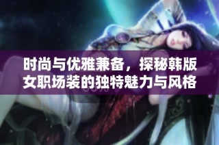 时尚与优雅兼备，探秘韩版女职场装的独特魅力与风格
