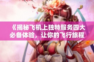 《揭秘飞机上独特服务四大必备体验，让你的飞行旅程更加舒适》