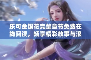 乐可金银花完整章节免费在线阅读，畅享精彩故事与浪漫情节
