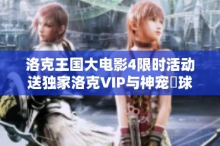 洛克王国大电影4限时活动送独家洛克VIP与神宠蔴球，快来参与吧！