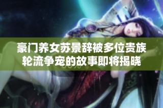 豪门养女苏景辞被多位贵族轮流争宠的故事即将揭晓
