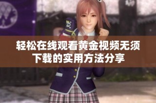 轻松在线观看黄金视频无须下载的实用方法分享