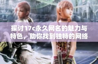 探讨17c永久网名的魅力与特色，助你找到独特的网络身份