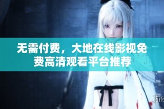 无需付费，大地在线影视免费高清观看平台推荐