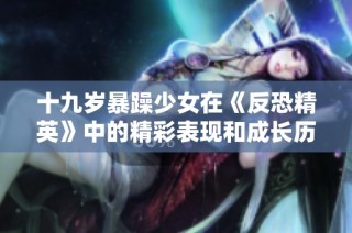 十九岁暴躁少女在《反恐精英》中的精彩表现和成长历程探讨