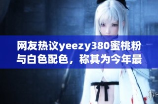 网友热议yeezy380蜜桃粉与白色配色，称其为今年最美鞋款之一