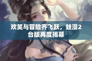 欢笑与冒险齐飞跃，蛙漫2台版再度揭幕