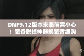 DNF9.12版本来临前需小心！装备脱掉神器换装暂缓购买