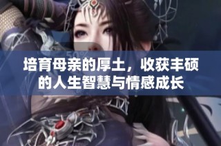 培育母亲的厚土，收获丰硕的人生智慧与情感成长