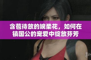 含苞待放的婉柔花，如何在镇国公的宠爱中绽放芬芳