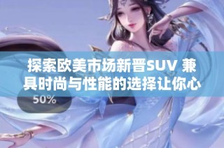探索欧美市场新晋SUV 兼具时尚与性能的选择让你心动不已