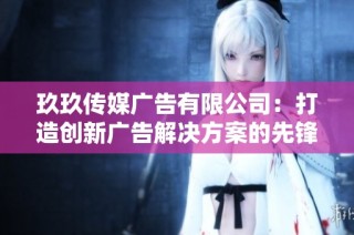 玖玖传媒广告有限公司：打造创新广告解决方案的先锋