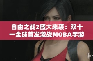 自由之战2盛大来袭：双十一全球首发激战MOBA手游精彩来临