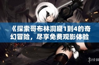 《探索哥布林洞窟1到4的奇幻冒险，尽享免费观影体验》