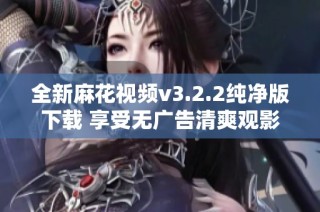 全新麻花视频v3.2.2纯净版下载 享受无广告清爽观影体验
