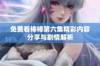 免费看棒棒第六集精彩内容分享与剧情解析