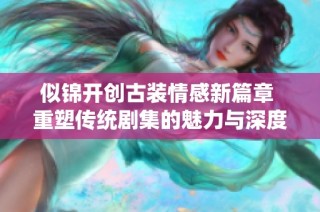 似锦开创古装情感新篇章 重塑传统剧集的魅力与深度