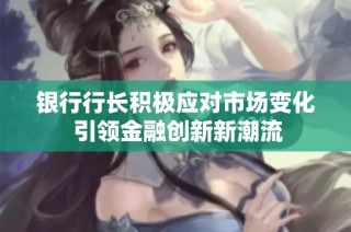 银行行长积极应对市场变化 引领金融创新新潮流