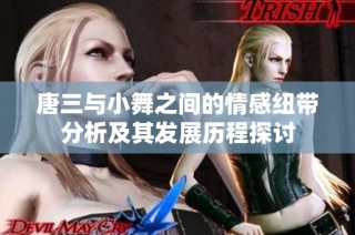唐三与小舞之间的情感纽带分析及其发展历程探讨