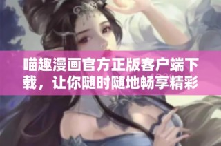 喵趣漫画官方正版客户端下载，让你随时随地畅享精彩漫画世界