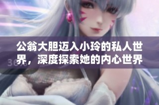 公翁大胆迈入小玲的私人世界，深度探索她的内心世界与情感交织