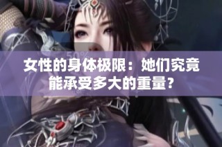女性的身体极限：她们究竟能承受多大的重量？