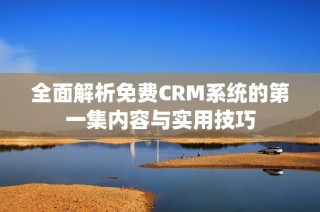 全面解析免费CRM系统的第一集内容与实用技巧