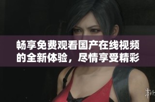畅享免费观看国产在线视频的全新体验，尽情享受精彩内容