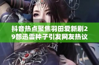 抖音热点聚焦羽田爱新剧29部迅雷种子引发网友热议揭秘社会新闻背后的故事