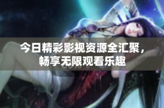今日精彩影视资源全汇聚，畅享无限观看乐趣